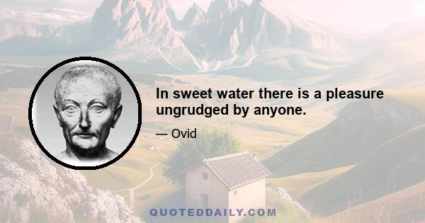 In sweet water there is a pleasure ungrudged by anyone.