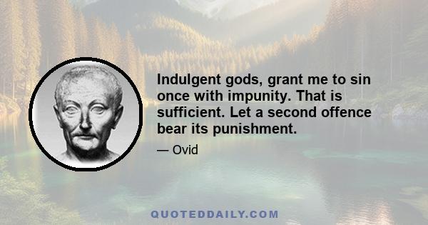 Indulgent gods, grant me to sin once with impunity. That is sufficient. Let a second offence bear its punishment.