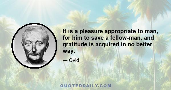 It is a pleasure appropriate to man, for him to save a fellow-man, and gratitude is acquired in no better way.