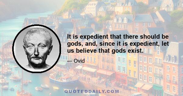 It is expedient that there should be gods, and, since it is expedient, let us believe that gods exist.