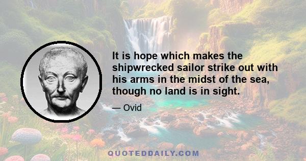 It is hope which makes the shipwrecked sailor strike out with his arms in the midst of the sea, though no land is in sight.