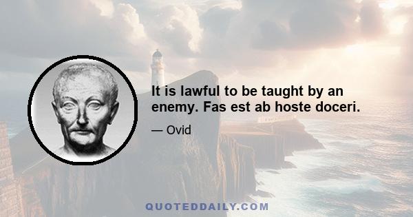 It is lawful to be taught by an enemy. Fas est ab hoste doceri.