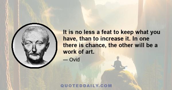 It is no less a feat to keep what you have, than to increase it. In one there is chance, the other will be a work of art.