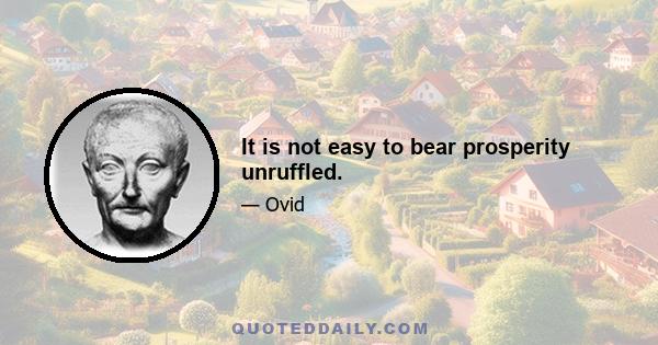 It is not easy to bear prosperity unruffled.