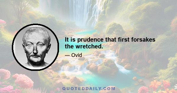 It is prudence that first forsakes the wretched.