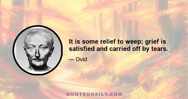 It is some relief to weep; grief is satisfied and carried off by tears.