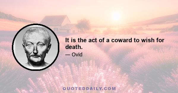 It is the act of a coward to wish for death.