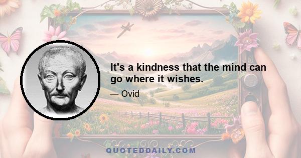 It's a kindness that the mind can go where it wishes.