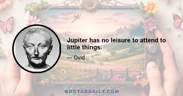 Jupiter has no leisure to attend to little things.