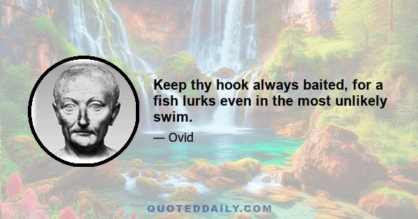 Keep thy hook always baited, for a fish lurks even in the most unlikely swim.