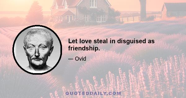 Let love steal in disguised as friendship.