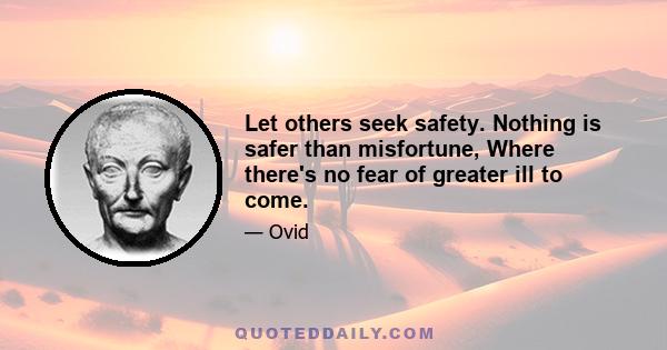 Let others seek safety. Nothing is safer than misfortune, Where there's no fear of greater ill to come.