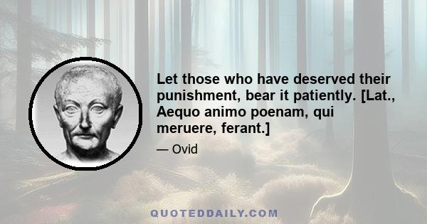 Let those who have deserved their punishment, bear it patiently. [Lat., Aequo animo poenam, qui meruere, ferant.]