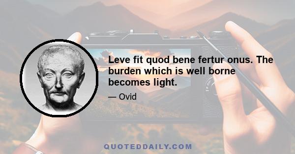 Leve fit quod bene fertur onus. The burden which is well borne becomes light.