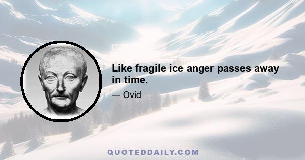 Like fragile ice anger passes away in time.