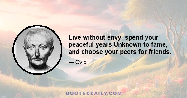 Live without envy, spend your peaceful years Unknown to fame, and choose your peers for friends.