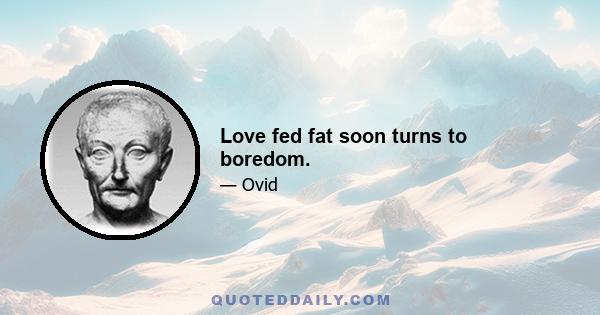 Love fed fat soon turns to boredom.