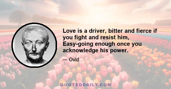 Love is a driver, bitter and fierce if you fight and resist him, Easy-going enough once you acknowledge his power.