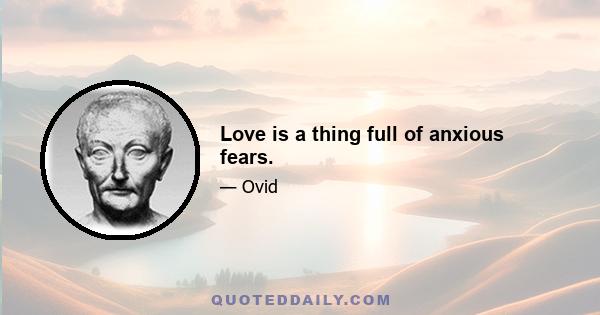 Love is a thing full of anxious fears.