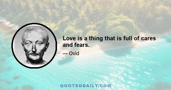 Love is a thing that is full of cares and fears.