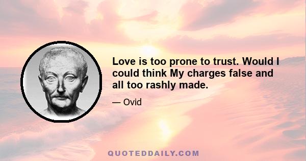 Love is too prone to trust. Would I could think My charges false and all too rashly made.