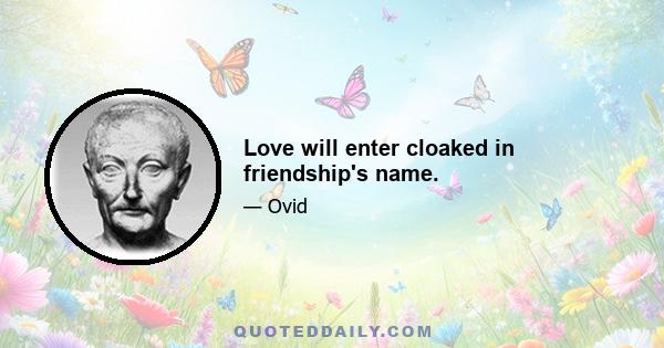 Love will enter cloaked in friendship's name.