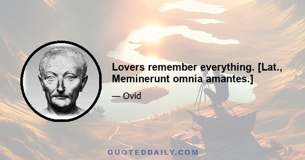 Lovers remember everything. [Lat., Meminerunt omnia amantes.]