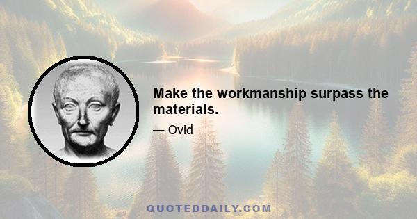 Make the workmanship surpass the materials.