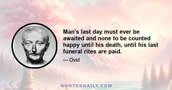 Man's last day must ever be awaited and none to be counted happy until his death, until his last funeral rites are paid.