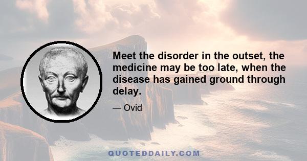 Meet the disorder in the outset, the medicine may be too late, when the disease has gained ground through delay.