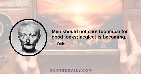 Men should not care too much for good looks; neglect is becoming.