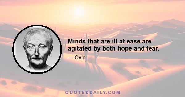 Minds that are ill at ease are agitated by both hope and fear.