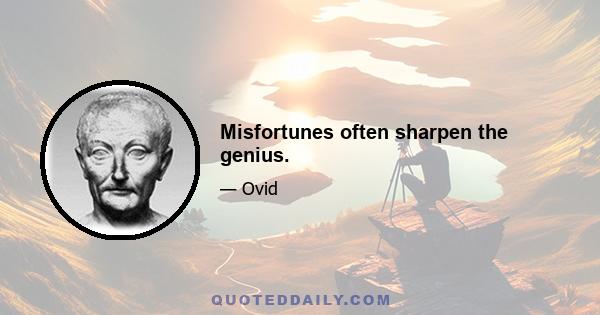 Misfortunes often sharpen the genius.