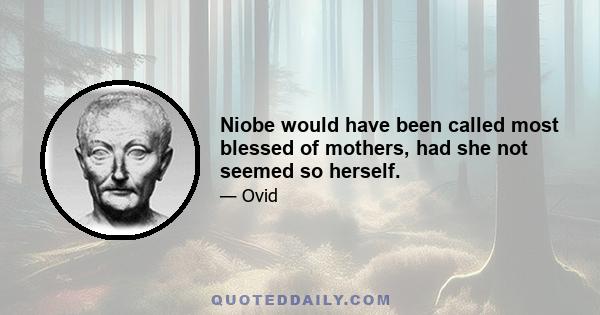 Niobe would have been called most blessed of mothers, had she not seemed so herself.