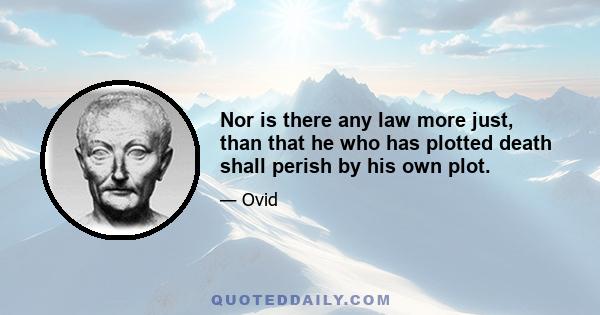 Nor is there any law more just, than that he who has plotted death shall perish by his own plot.