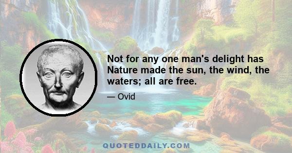 Not for any one man's delight has Nature made the sun, the wind, the waters; all are free.