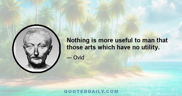 Nothing is more useful to man that those arts which have no utility.