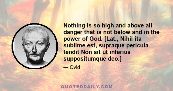 Nothing is so high and above all danger that is not below and in the power of God. [Lat., Nihil ita sublime est, supraque pericula tendit Non sit ut inferius suppositumque deo.]