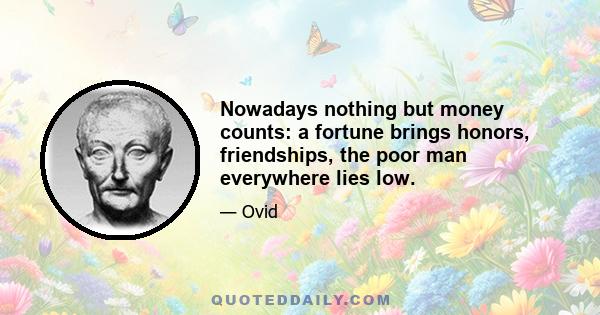 Nowadays nothing but money counts: a fortune brings honors, friendships, the poor man everywhere lies low.