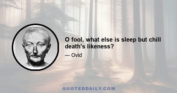 O fool, what else is sleep but chill death's likeness?