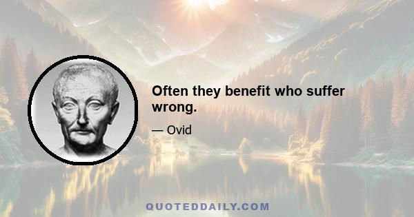 Often they benefit who suffer wrong.