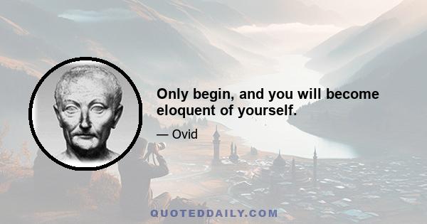 Only begin, and you will become eloquent of yourself.