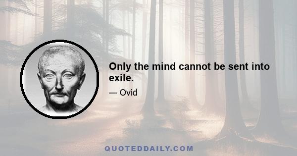 Only the mind cannot be sent into exile.