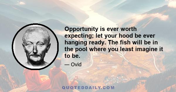 Opportunity is ever worth expecting; let your hood be ever hanging ready. The fish will be in the pool where you least imagine it to be.