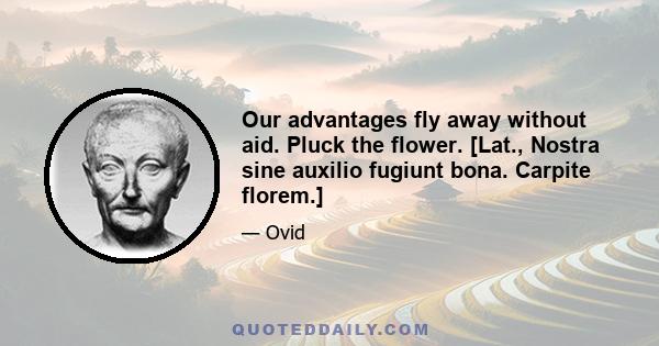 Our advantages fly away without aid. Pluck the flower. [Lat., Nostra sine auxilio fugiunt bona. Carpite florem.]