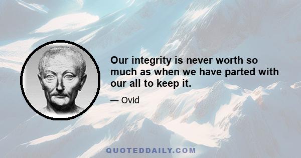 Our integrity is never worth so much as when we have parted with our all to keep it.