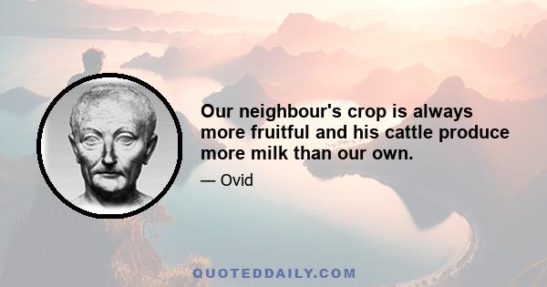 Our neighbour's crop is always more fruitful and his cattle produce more milk than our own.