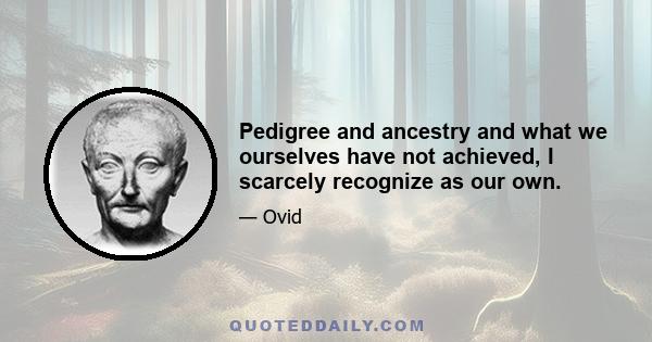 Pedigree and ancestry and what we ourselves have not achieved, I scarcely recognize as our own.