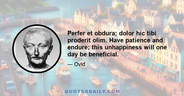 Perfer et obdura; dolor hic tibi proderit olim. Have patience and endure; this unhappiness will one day be beneficial.