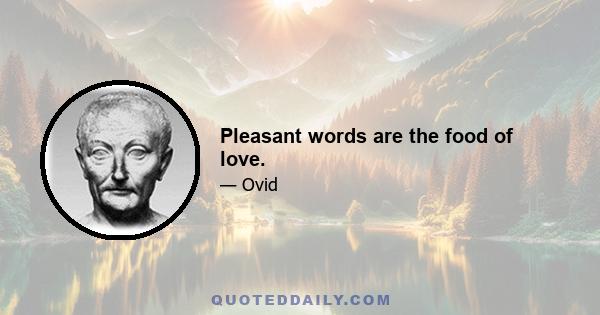 Pleasant words are the food of love.